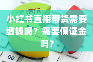 小红书直播带货需要缴钱吗？需要保证金吗？