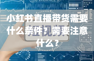 小红书直播带货需要什么条件？需要注意什么？