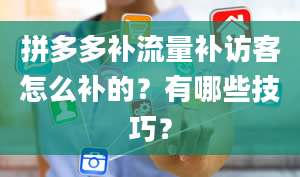 拼多多补流量补访客怎么补的？有哪些技巧？