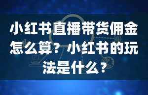 小红书直播带货佣金怎么算？小红书的玩法是什么？