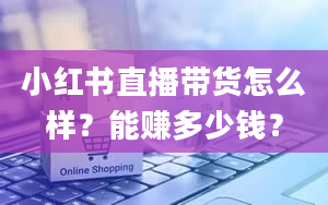 小红书直播带货怎么样？能赚多少钱？