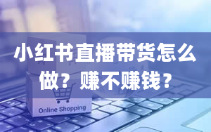 小红书直播带货怎么做？赚不赚钱？