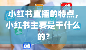 小红书直播的特点，小红书主要是干什么的？