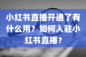 小红书直播开通了有什么用？如何入驻小红书直播？