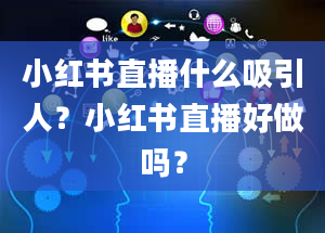 小红书直播什么吸引人？小红书直播好做吗？