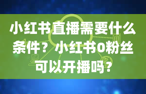 小红书直播需要什么条件？小红书0粉丝可以开播吗？