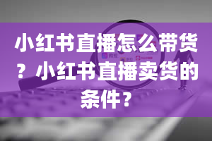 小红书直播怎么带货？小红书直播卖货的条件？