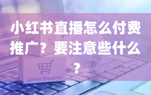 小红书直播怎么付费推广？要注意些什么？