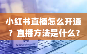 小红书直播怎么开通？直播方法是什么？