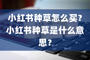 小红书种草怎么买？小红书种草是什么意思？