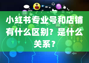 小红书专业号和店铺有什么区别？是什么关系？