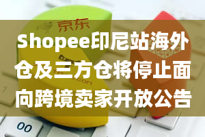 Shopee印尼站海外仓及三方仓将停止面向跨境卖家开放公告