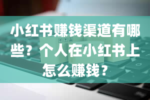 小红书赚钱渠道有哪些？个人在小红书上怎么赚钱？