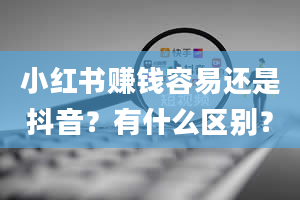 小红书赚钱容易还是抖音？有什么区别？