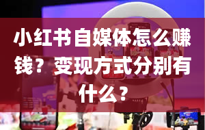 小红书自媒体怎么赚钱？变现方式分别有什么？