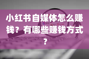 小红书自媒体怎么赚钱？有哪些赚钱方式？