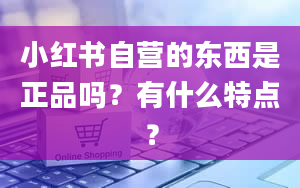 小红书自营的东西是正品吗？有什么特点？