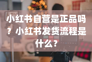 小红书自营是正品吗？小红书发货流程是什么？