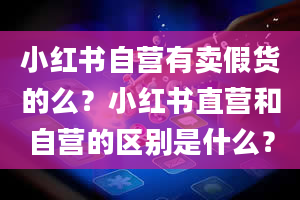 小红书自营有卖假货的么？小红书直营和自营的区别是什么？