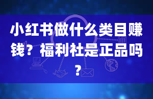 小红书做什么类目赚钱？福利社是正品吗？