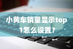 小黄车销量显示top1怎么设置？