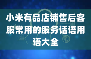 小米有品店铺售后客服常用的服务话语用语大全