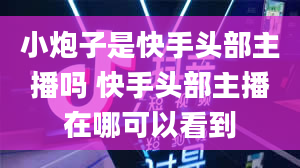 小炮子是快手头部主播吗 快手头部主播在哪可以看到