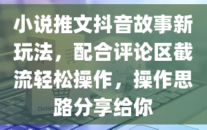 小说推文抖音故事新玩法，配合评论区截流轻松操作，操作思路分享给你