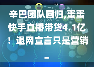 辛巴团队回归,蛋蛋快手直播带货4.1亿！退网宣言只是营销_