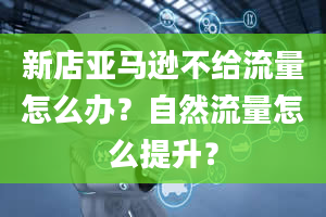 新店亚马逊不给流量怎么办？自然流量怎么提升？