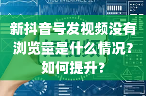 新抖音号发视频没有浏览量是什么情况？如何提升？