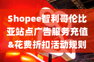 Shopee智利哥伦比亚站点广告服务充值&花费折扣活动规则