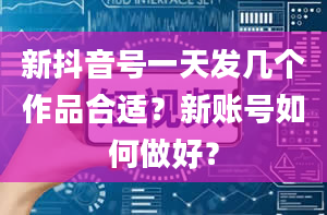 新抖音号一天发几个作品合适？新账号如何做好？