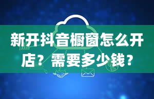 新开抖音橱窗怎么开店？需要多少钱？