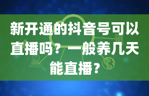 新开通的抖音号可以直播吗？一般养几天能直播？