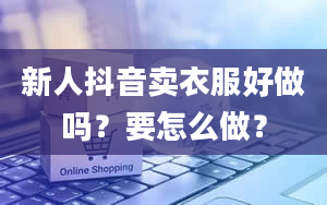 新人抖音卖衣服好做吗？要怎么做？