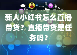 新人小红书怎么直播带货？直播带货是任务吗？