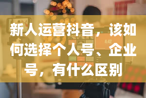 新人运营抖音，该如何选择个人号、企业号，有什么区别