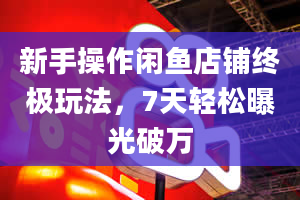 新手操作闲鱼店铺终极玩法，7天轻松曝光破万