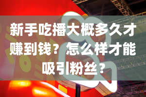 新手吃播大概多久才赚到钱？怎么样才能吸引粉丝？