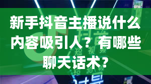 新手抖音主播说什么内容吸引人？有哪些聊天话术？