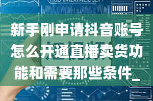 新手刚申请抖音账号怎么开通直播卖货功能和需要那些条件_