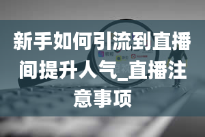 新手如何引流到直播间提升人气_直播注意事项