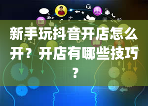 新手玩抖音开店怎么开？开店有哪些技巧？