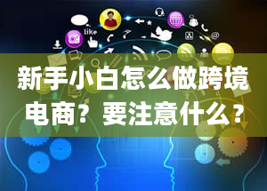 新手小白怎么做跨境电商？要注意什么？