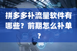 拼多多补流量软件有哪些？前期怎么补单？