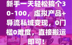 新手一天轻松搞个30-100，虚拟产品+导流私域变现，0门槛0难度，直接搬运即可！