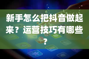 新手怎么把抖音做起来？运营技巧有哪些？