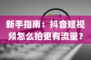 新手指南：抖音短视频怎么拍更有流量？