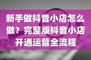 新手做抖音小店怎么做？完整版抖音小店开通运营全流程